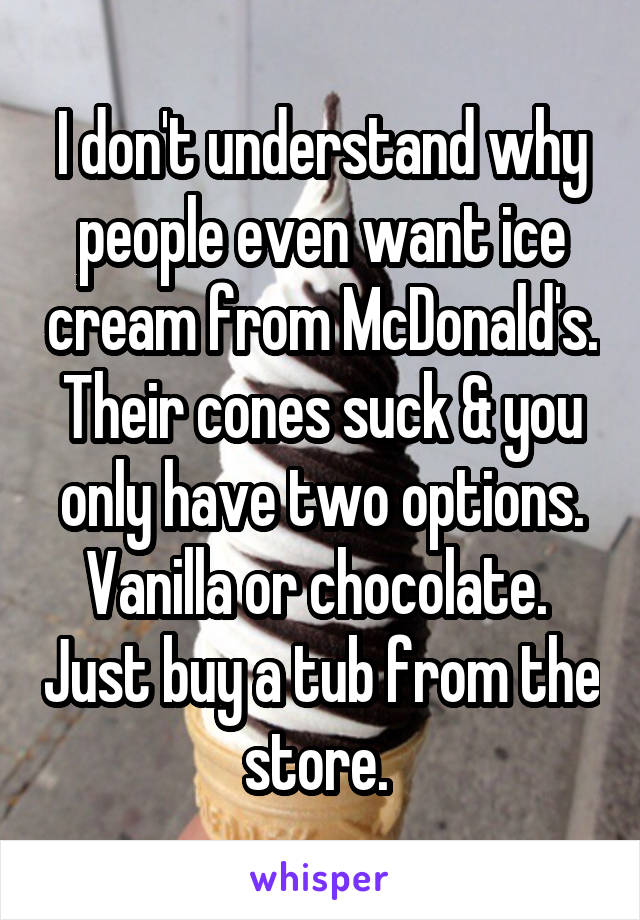 I don't understand why people even want ice cream from McDonald's. Their cones suck & you only have two options. Vanilla or chocolate.  Just buy a tub from the store. 