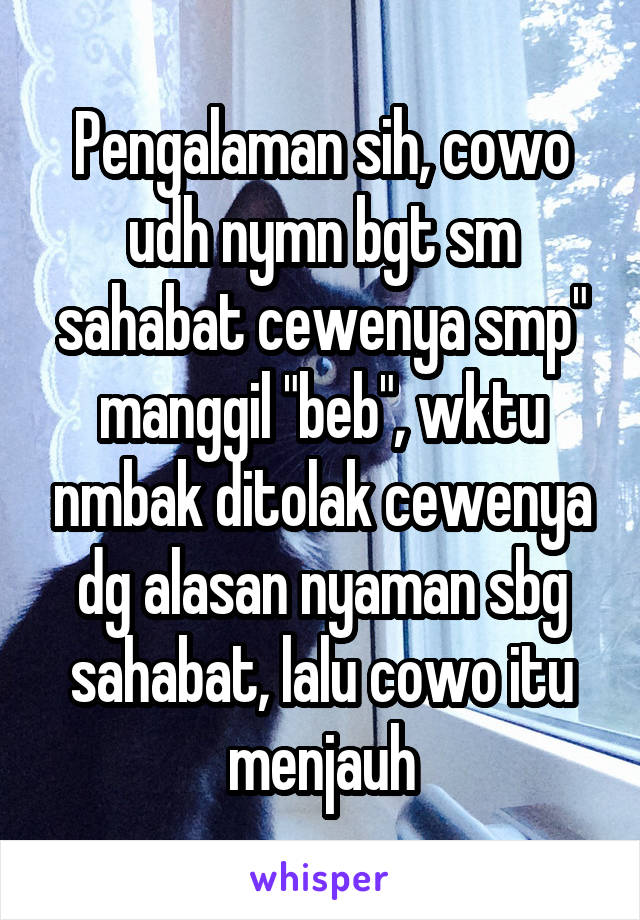 Pengalaman sih, cowo udh nymn bgt sm sahabat cewenya smp" manggil "beb", wktu nmbak ditolak cewenya dg alasan nyaman sbg sahabat, lalu cowo itu menjauh