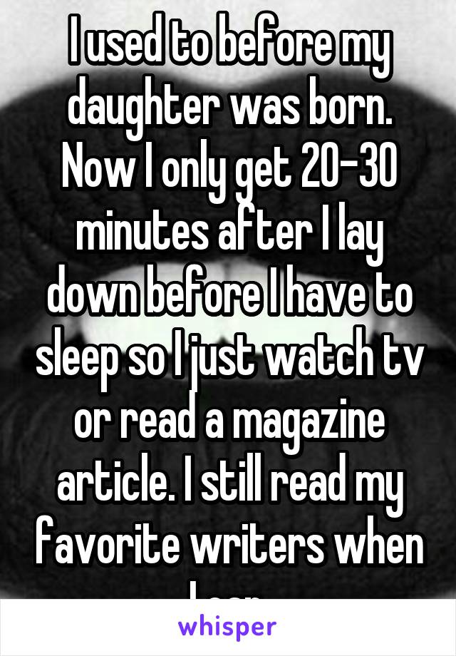 I used to before my daughter was born. Now I only get 20-30 minutes after I lay down before I have to sleep so I just watch tv or read a magazine article. I still read my favorite writers when I can.