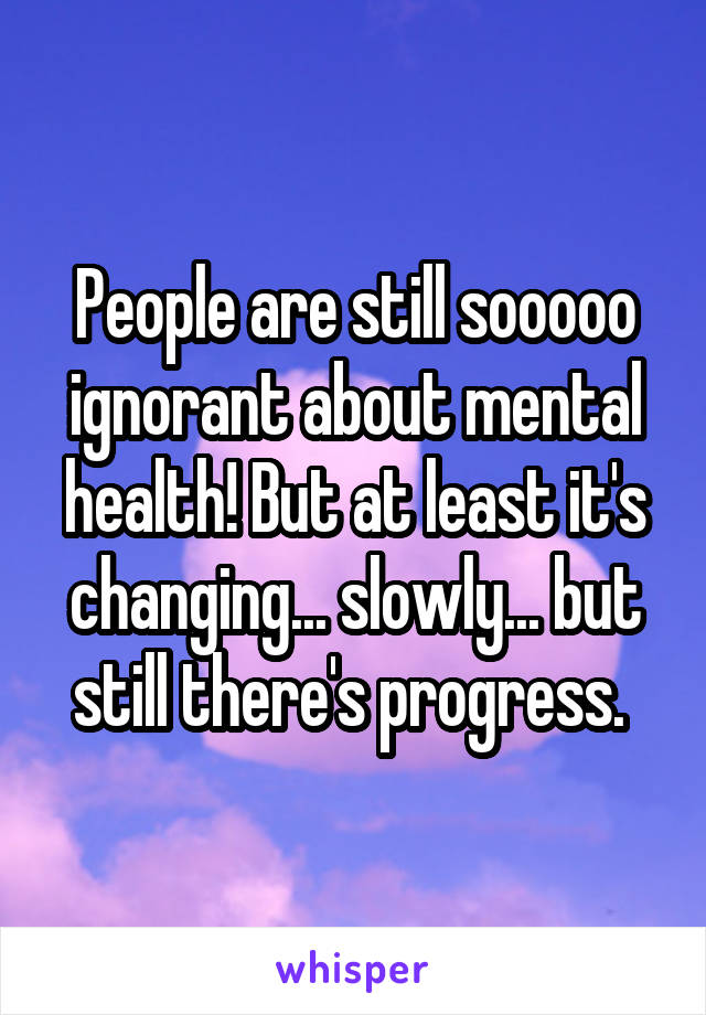 People are still sooooo ignorant about mental health! But at least it's changing... slowly... but still there's progress. 