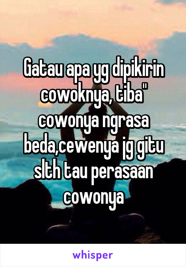 Gatau apa yg dipikirin cowoknya, tiba" cowonya ngrasa beda,cewenya jg gitu slth tau perasaan cowonya