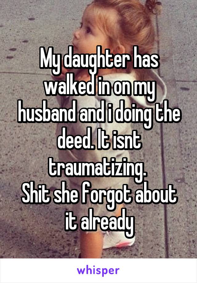 My daughter has walked in on my husband and i doing the deed. It isnt traumatizing. 
Shit she forgot about it already