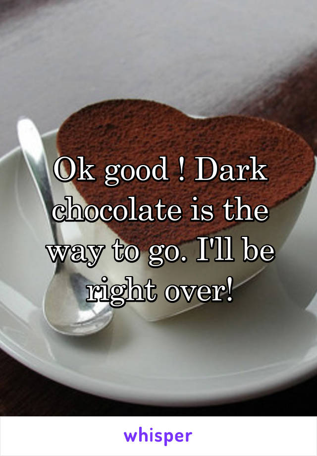 Ok good ! Dark chocolate is the way to go. I'll be right over!