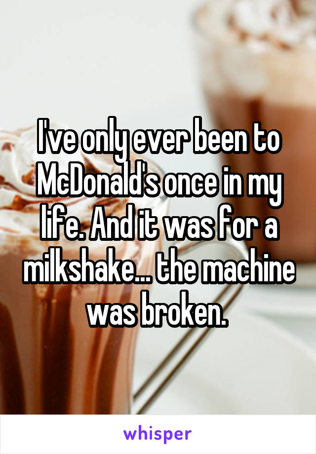 I've only ever been to McDonald's once in my life. And it was for a milkshake... the machine was broken. 