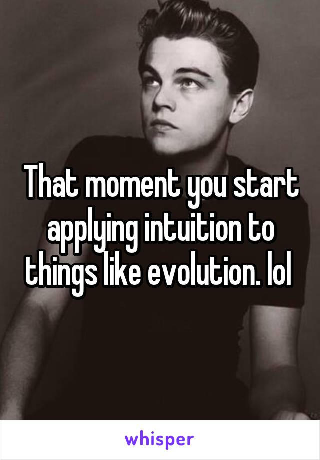 That moment you start applying intuition to things like evolution. lol 