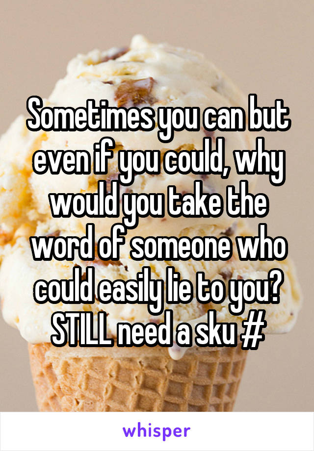 Sometimes you can but even if you could, why would you take the word of someone who could easily lie to you? STILL need a sku #