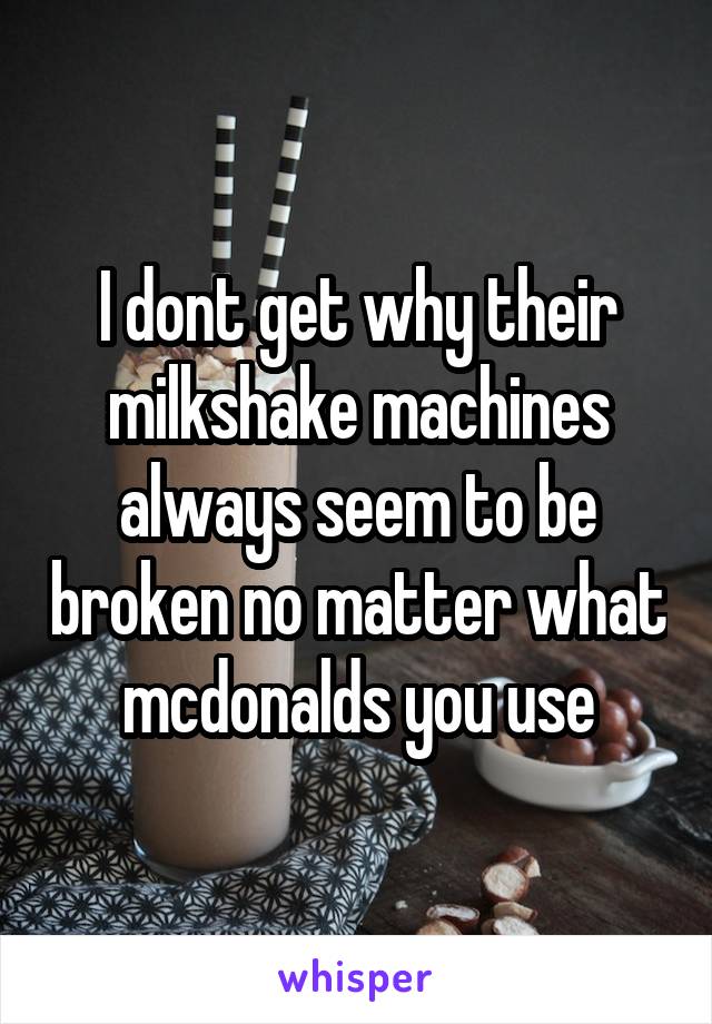 I dont get why their milkshake machines always seem to be broken no matter what mcdonalds you use