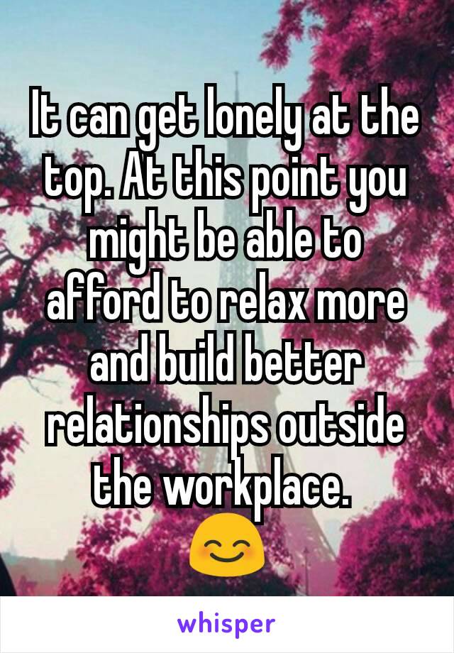 It can get lonely at the top. At this point you might be able to afford to relax more and build better relationships outside the workplace. 
😊