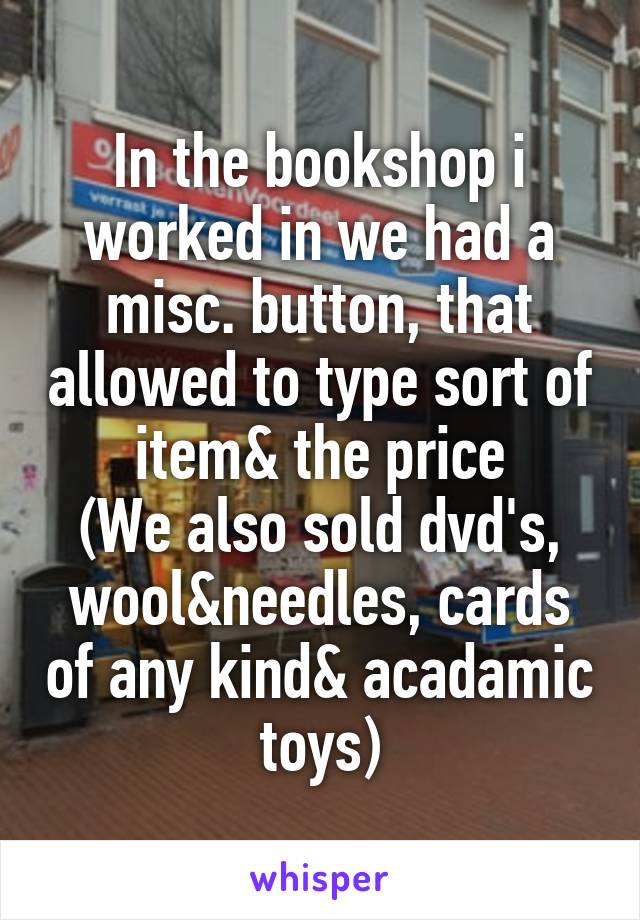 In the bookshop i worked in we had a misc. button, that allowed to type sort of item& the price
(We also sold dvd's, wool&needles, cards of any kind& acadamic toys)