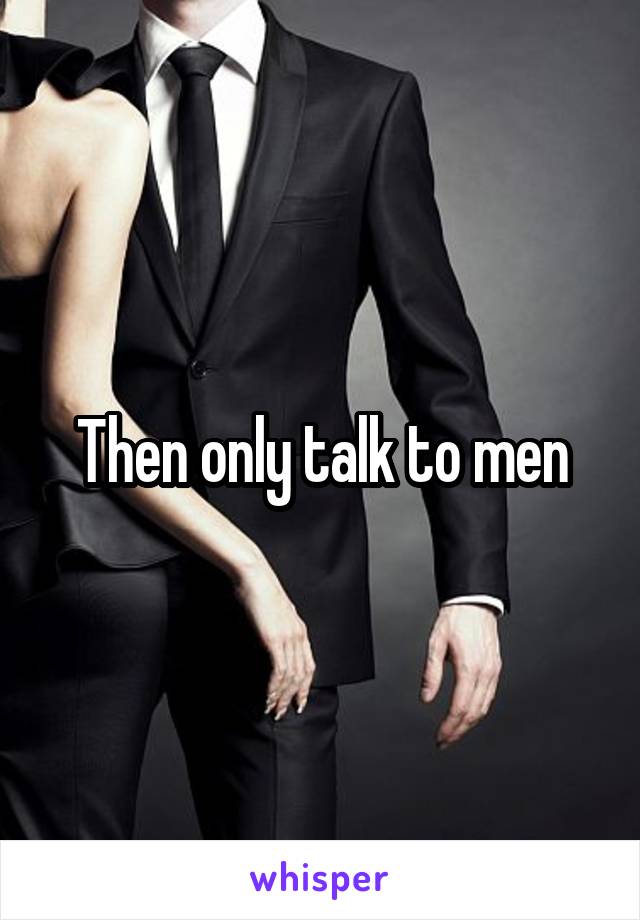 Then only talk to men