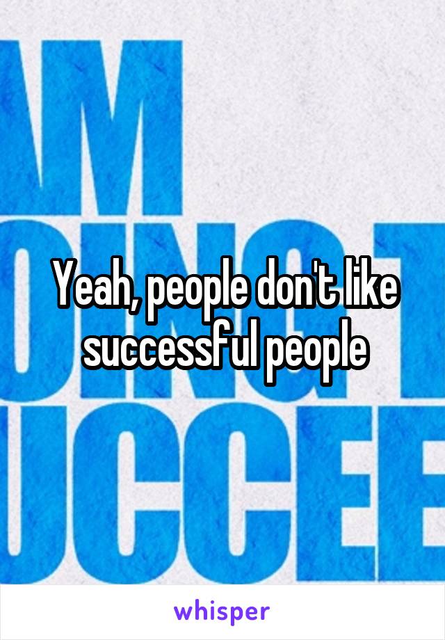 Yeah, people don't like successful people