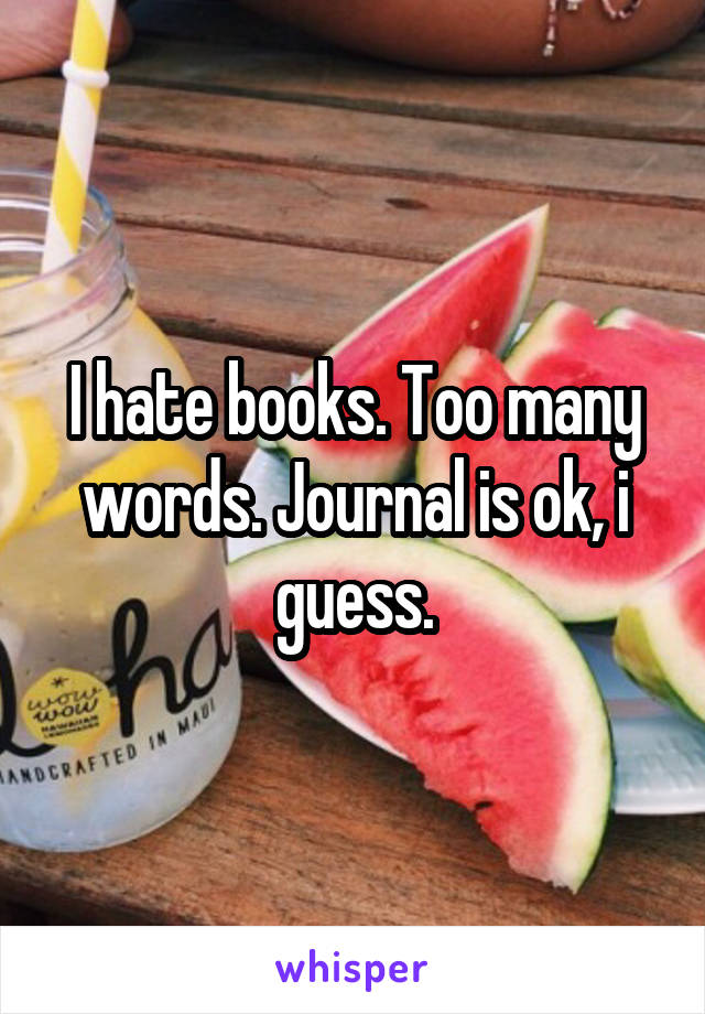 I hate books. Too many words. Journal is ok, i guess.