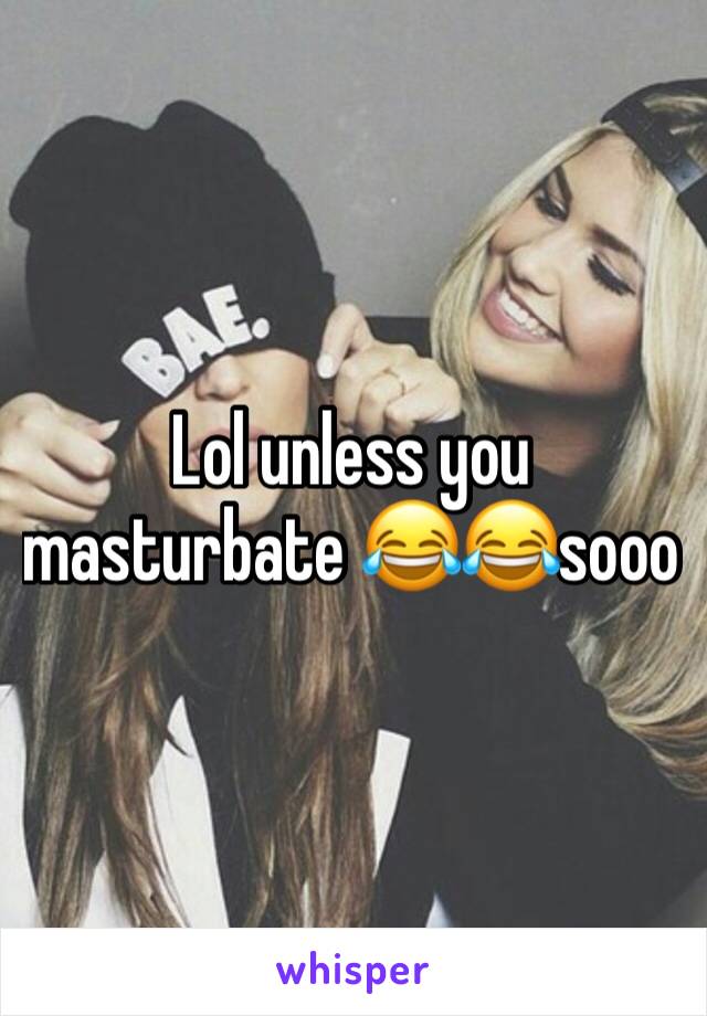 Lol unless you masturbate 😂😂sooo