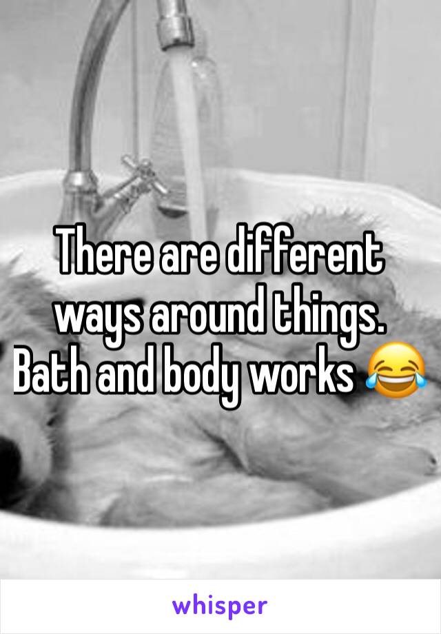 There are different ways around things. Bath and body works 😂