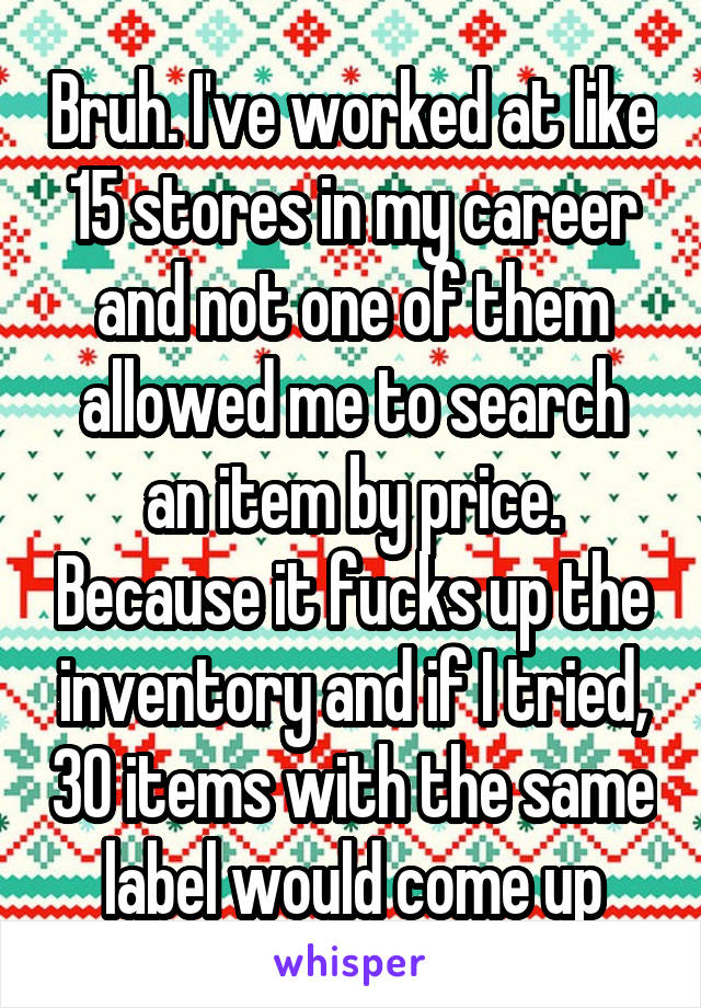 Bruh. I've worked at like 15 stores in my career and not one of them allowed me to search an item by price. Because it fucks up the inventory and if I tried, 30 items with the same label would come up