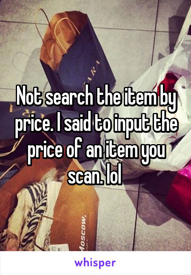 Not search the item by price. I said to input the price of an item you scan. lol 