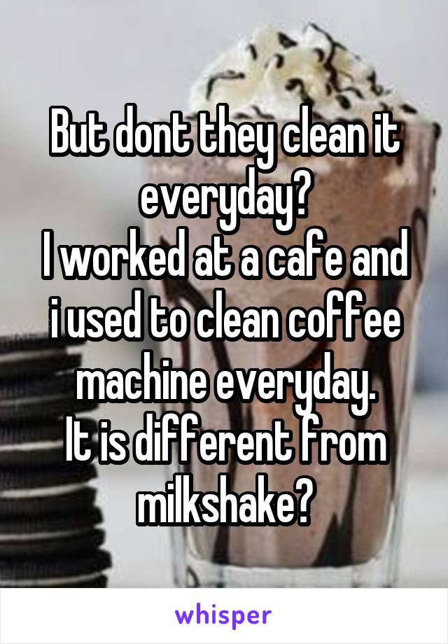 But dont they clean it everyday?
I worked at a cafe and i used to clean coffee machine everyday.
It is different from milkshake?