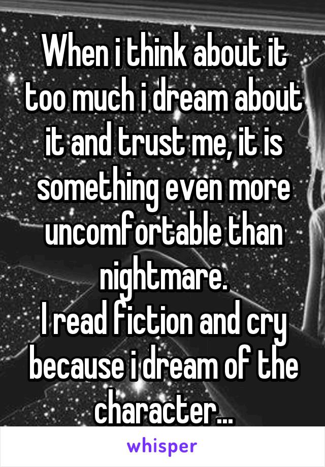 When i think about it too much i dream about it and trust me, it is something even more uncomfortable than nightmare.
I read fiction and cry because i dream of the character...