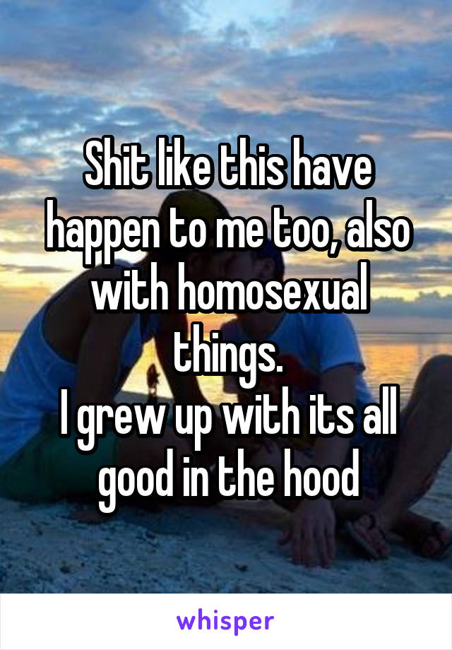 Shit like this have happen to me too, also with homosexual things.
I grew up with its all good in the hood