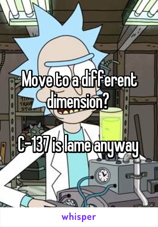 Move to a different dimension? 

C-137 is lame anyway 