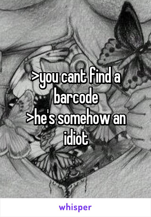 >you cant find a barcode
>he's somehow an idiot