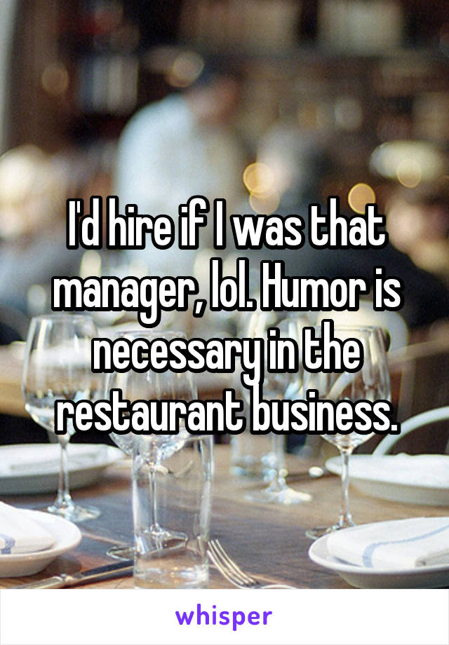 I'd hire if I was that manager, lol. Humor is necessary in the restaurant business.