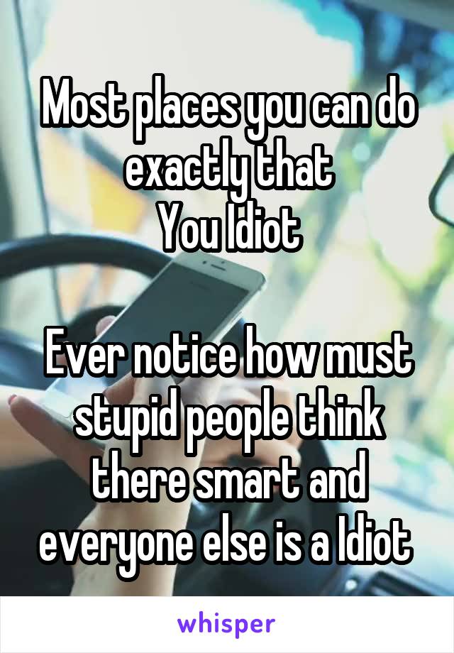 Most places you can do exactly that
You Idiot

Ever notice how must stupid people think there smart and everyone else is a Idiot 