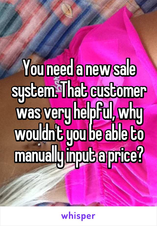 You need a new sale system. That customer was very helpful, why wouldn't you be able to manually input a price?