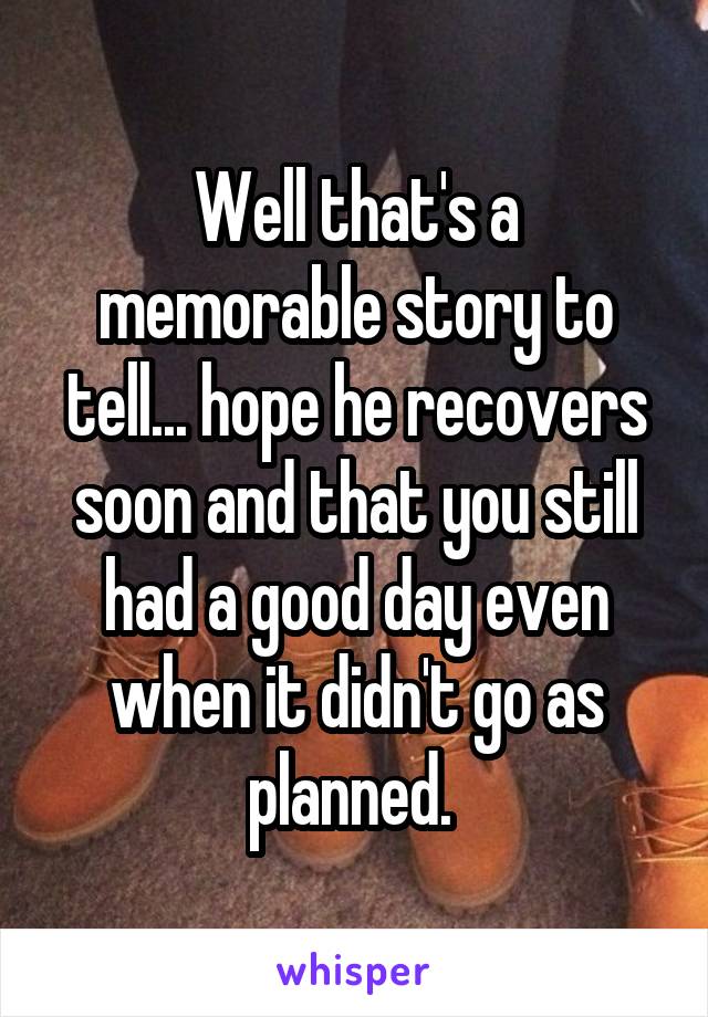 Well that's a memorable story to tell... hope he recovers soon and that you still had a good day even when it didn't go as planned. 