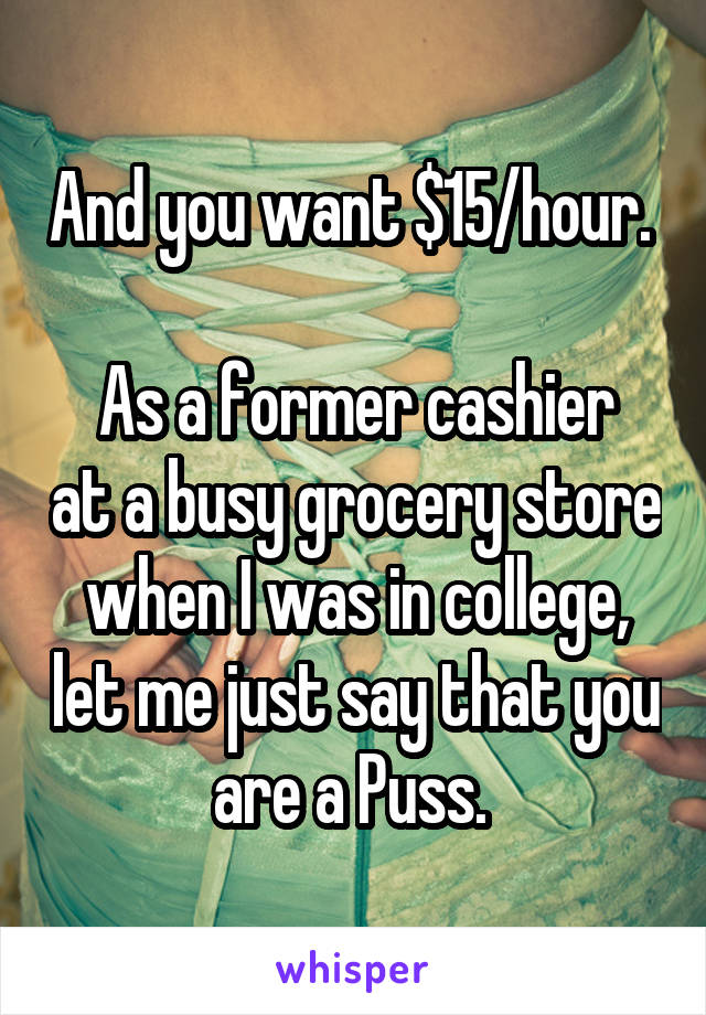 And you want $15/hour. 

As a former cashier at a busy grocery store when I was in college, let me just say that you are a Puss. 