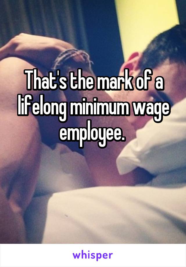 That's the mark of a lifelong minimum wage employee. 

