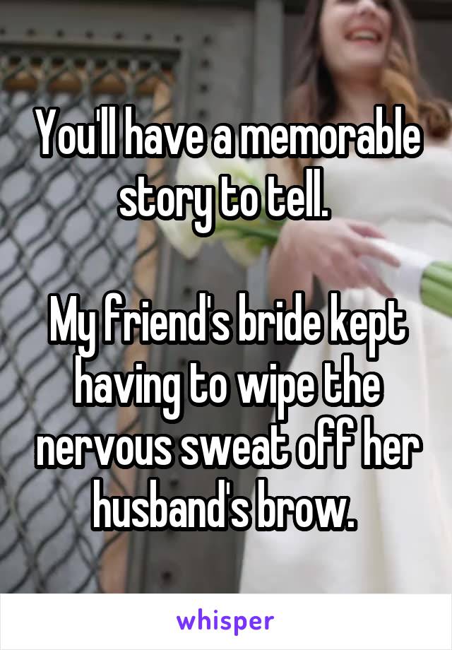 You'll have a memorable story to tell. 

My friend's bride kept having to wipe the nervous sweat off her husband's brow. 