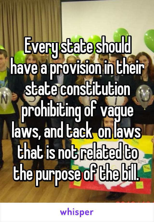 Every state should have a provision in their state constitution prohibiting of vague laws, and tack  on laws  that is not related to the purpose of the bill. 