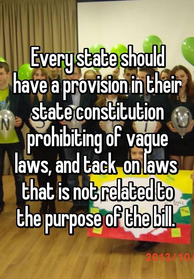 Every state should have a provision in their state constitution prohibiting of vague laws, and tack  on laws  that is not related to the purpose of the bill. 