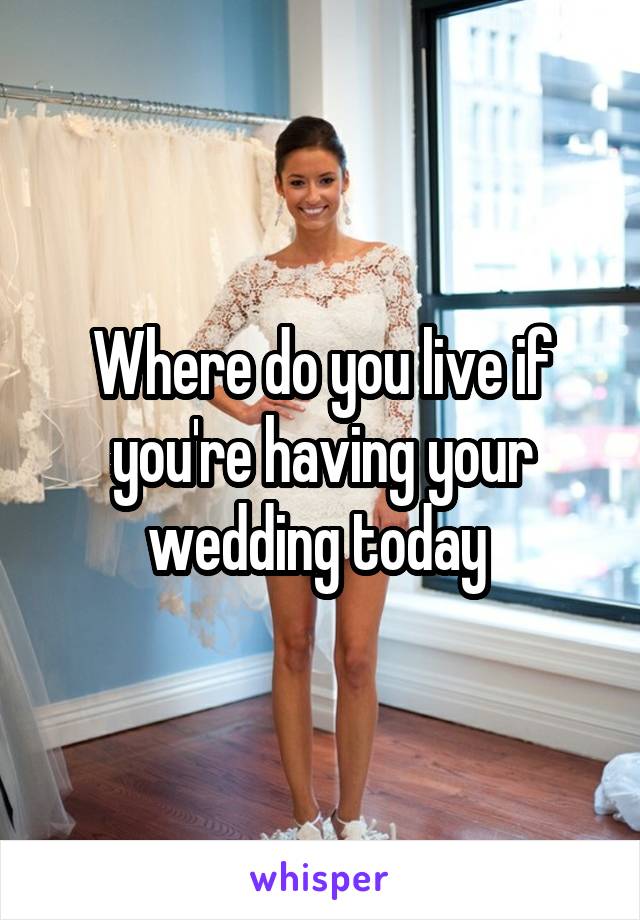 Where do you live if you're having your wedding today 