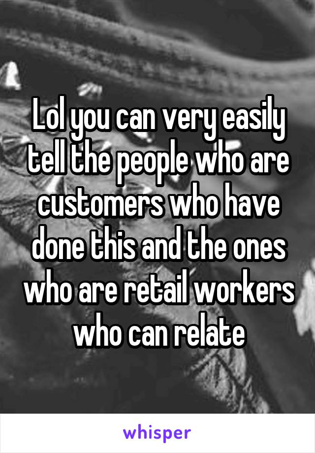 Lol you can very easily tell the people who are customers who have done this and the ones who are retail workers who can relate