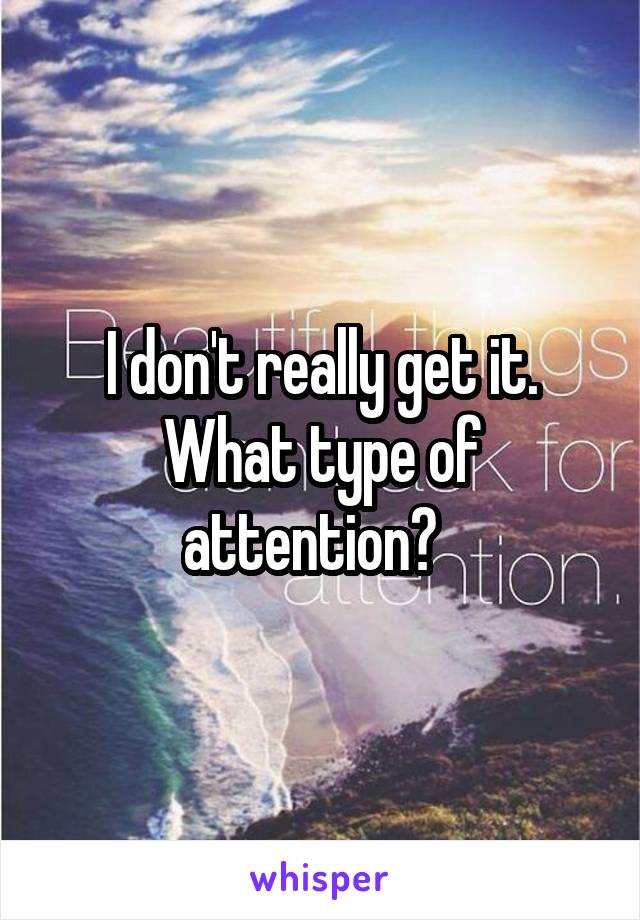 I don't really get it.
What type of attention?  