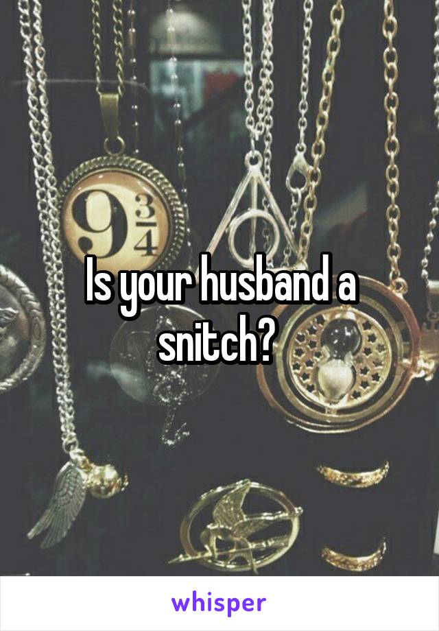 Is your husband a snitch? 