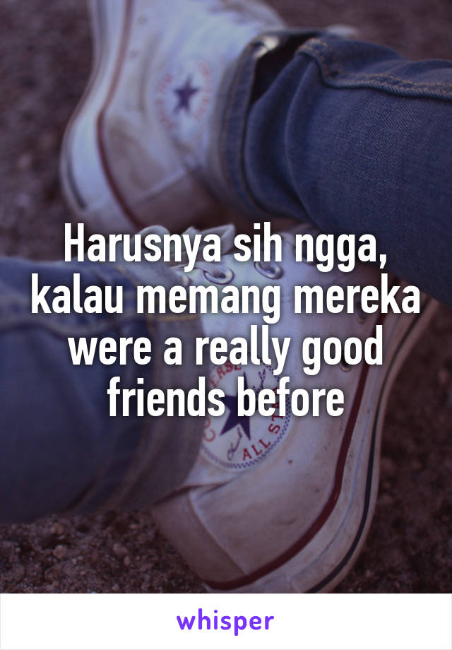 Harusnya sih ngga, kalau memang mereka were a really good friends before