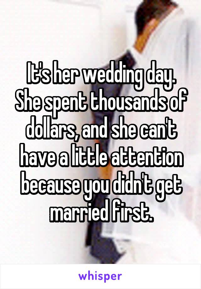 It's her wedding day. She spent thousands of dollars, and she can't have a little attention because you didn't get married first.