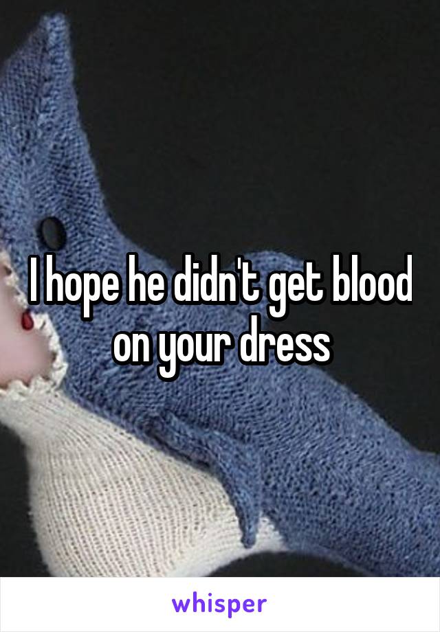 I hope he didn't get blood on your dress