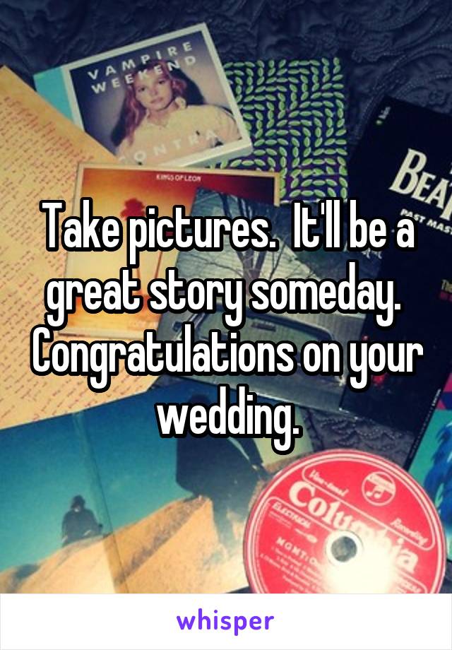 Take pictures.  It'll be a great story someday.  Congratulations on your wedding.