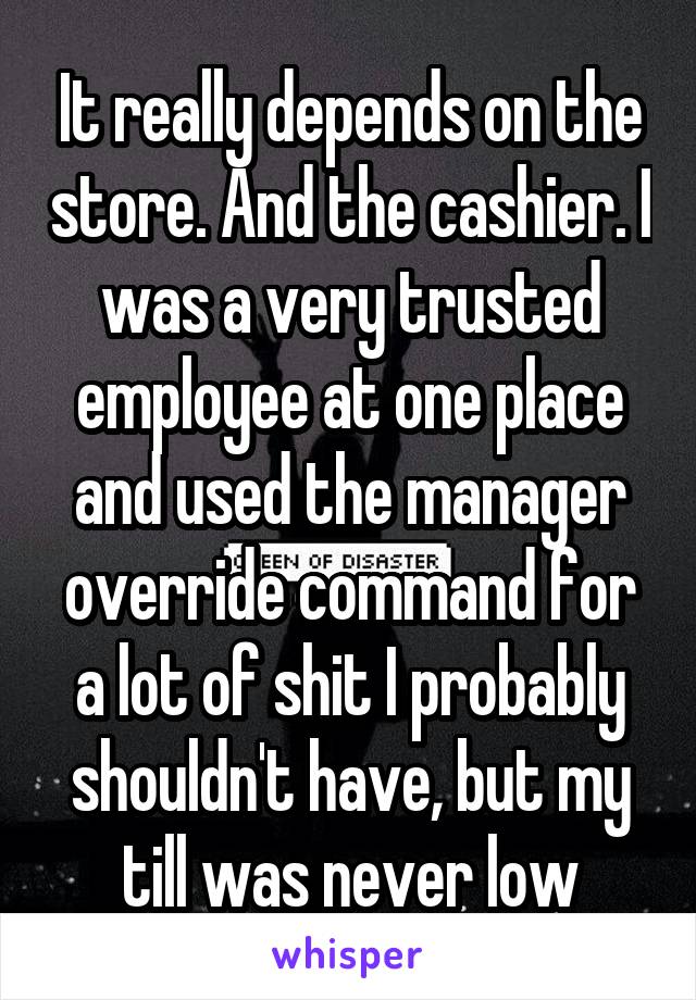 It really depends on the store. And the cashier. I was a very trusted employee at one place and used the manager override command for a lot of shit I probably shouldn't have, but my till was never low