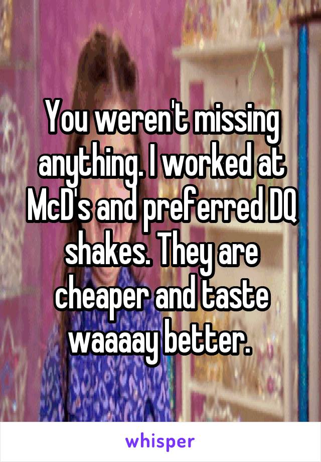 You weren't missing anything. I worked at McD's and preferred DQ shakes. They are cheaper and taste waaaay better. 