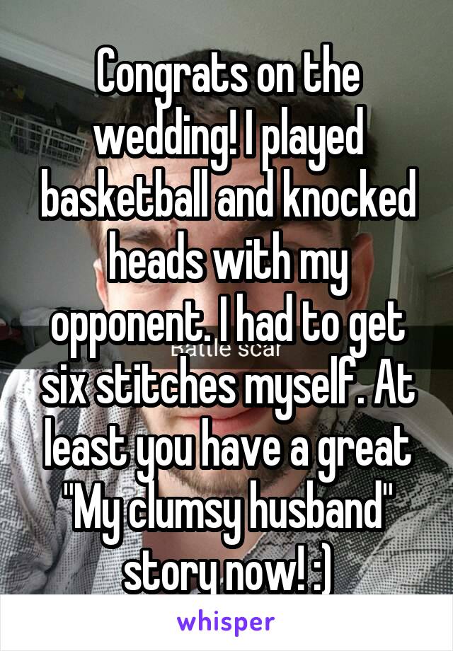 Congrats on the wedding! I played basketball and knocked heads with my opponent. I had to get six stitches myself. At least you have a great "My clumsy husband" story now! :)