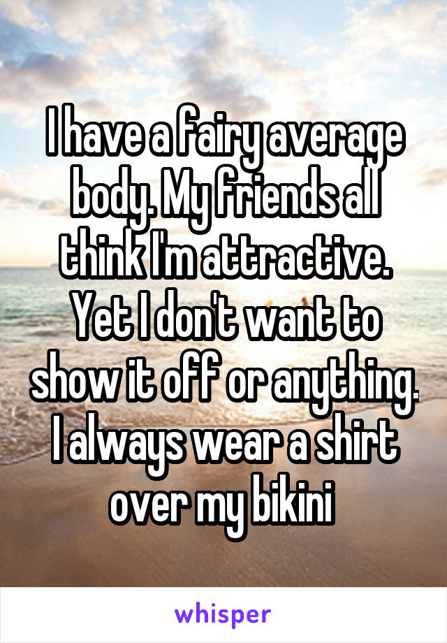 I have a fairy average body. My friends all think I'm attractive.
Yet I don't want to show it off or anything. I always wear a shirt over my bikini 