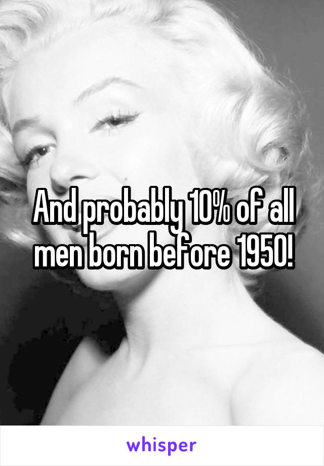 And probably 10% of all men born before 1950!