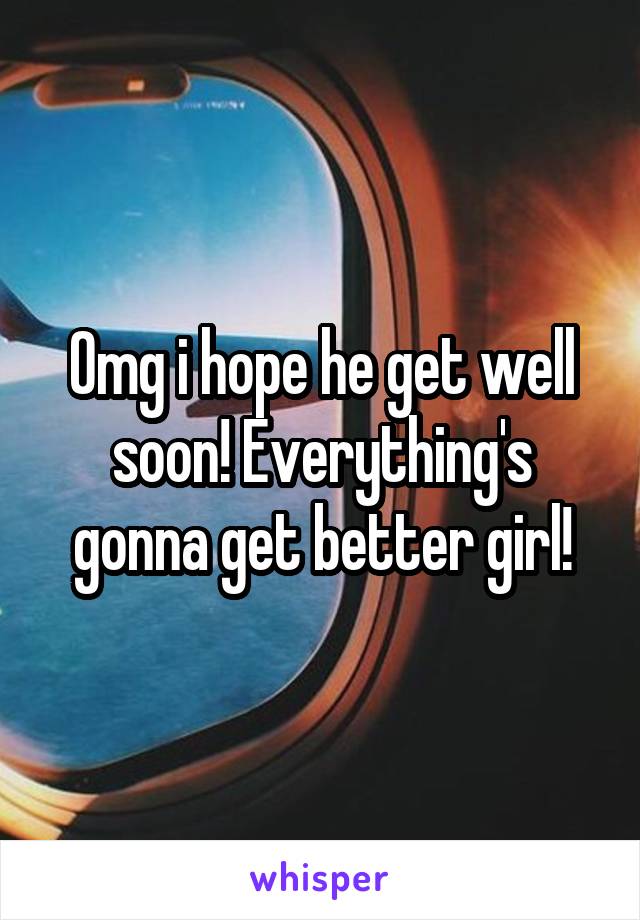 Omg i hope he get well soon! Everything's gonna get better girl!