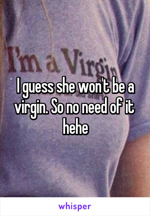 I guess she won't be a virgin. So no need of it  hehe