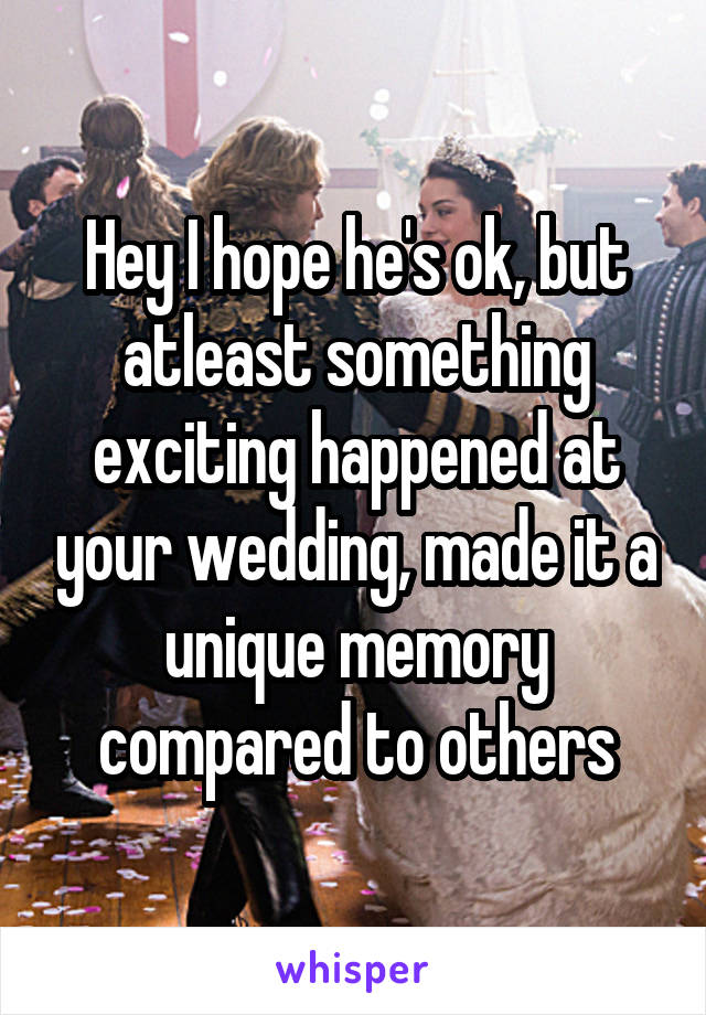 Hey I hope he's ok, but atleast something exciting happened at your wedding, made it a unique memory compared to others